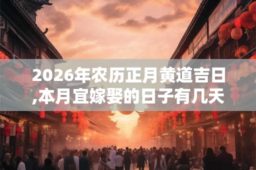 2026年农历正月黄道吉日,本月宜嫁娶的日子有几天 2026年农历正月黄道吉日,本月宜嫁娶的日子有几天