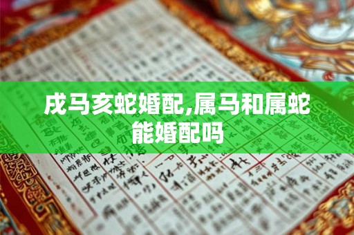 戌马亥蛇婚配,属马和属蛇能婚配吗