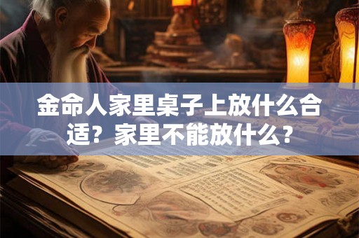 金命人家里桌子上放什么合适？家里不能放什么？