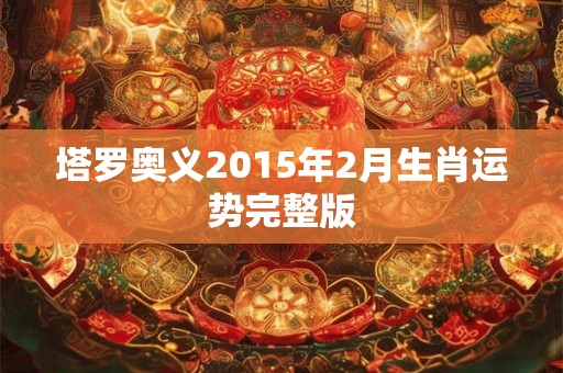 塔罗奥义2015年2月生肖运势完整版 塔罗奥义2015年2月生肖运势完整版