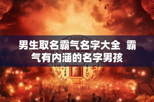 男生取名霸气名字大全 霸气有内涵的名字男孩 男生取名霸气名字大全 霸气有内涵的名字男孩