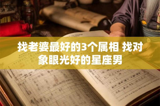 找老婆最好的3个属相 找对象眼光好的星座男