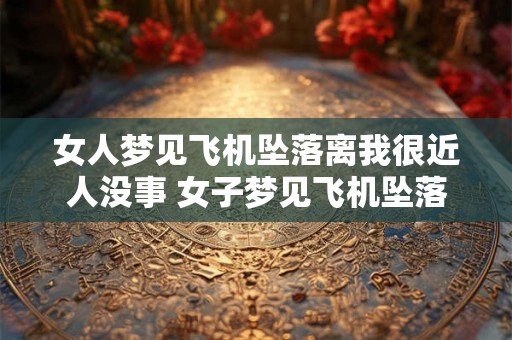 女人梦见飞机坠落离我很近人没事 女子梦见飞机坠落离她很近无人伤亡 女人梦见飞机坠落离我很近人没事 女子梦见飞机坠落离她很近无人伤亡