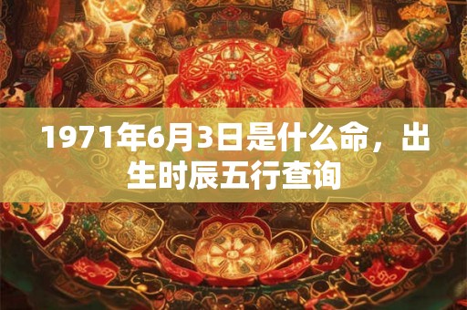 1971年6月3日是什么命，出生时辰五行查询