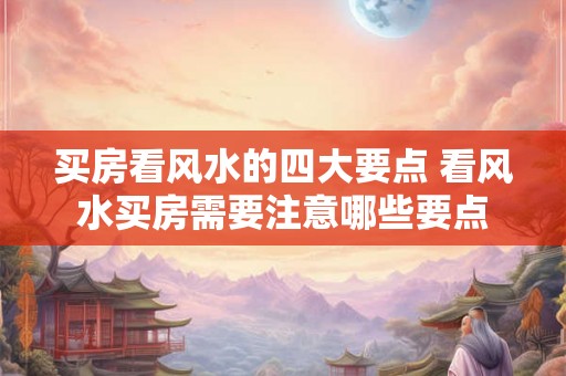 买房看风水的四大要点 看风水买房需要注意哪些要点