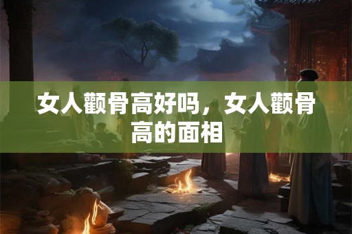 女人颧骨高好吗,女人颧骨高的面相 女人颧骨高好吗,女人颧骨高的面相