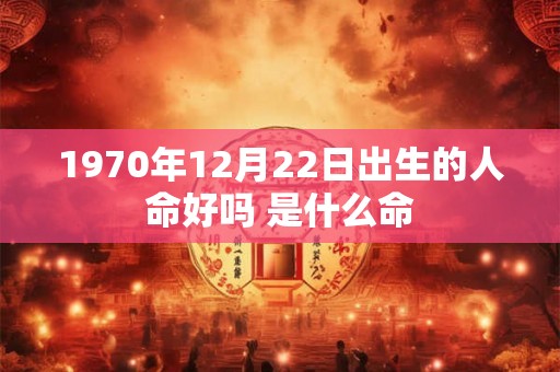 1970年12月22日出生的人命好吗 是什么命