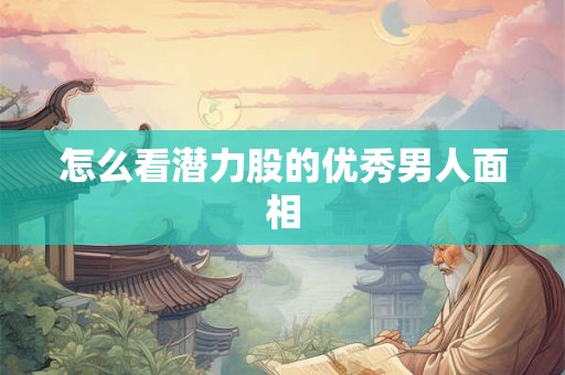 怎么看潜力股的优秀男人面相