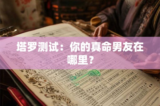 塔罗测试：你的真命男友在哪里？