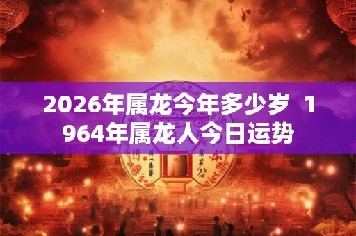2026年属龙今年多少岁  1964年属龙人今日运势