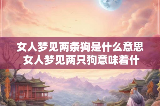 女人梦见两条狗是什么意思 女人梦见两只狗意味着什么 女人梦见两条狗是什么意思 女人梦见两只狗意味着什么