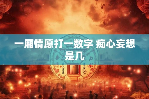 一厢情愿打一数字 痴心妄想是几
