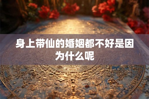 身上带仙的婚姻都不好是因为什么呢