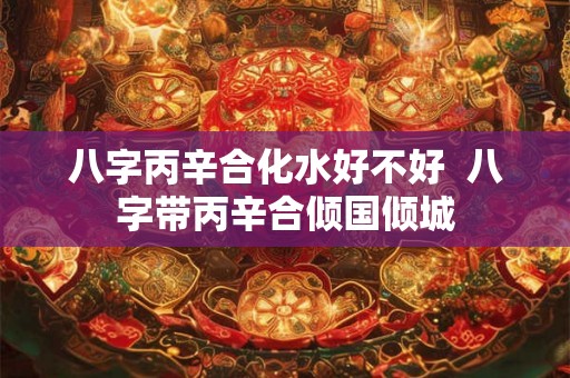 八字丙辛合化水好不好  八字带丙辛合倾国倾城