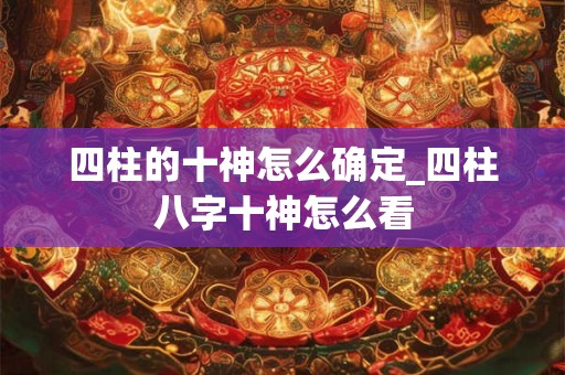 四柱的十神怎么确定_四柱八字十神怎么看