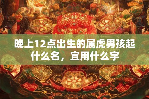 晚上12点出生的属虎男孩起什么名,宜用什么字 晚上12点出生的属虎男孩起什么名,宜用什么字