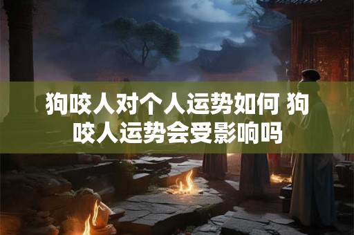 狗咬人对个人运势如何 狗咬人运势会受影响吗