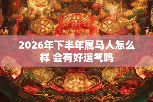 2026年下半年属马人怎么样 会有好运气吗