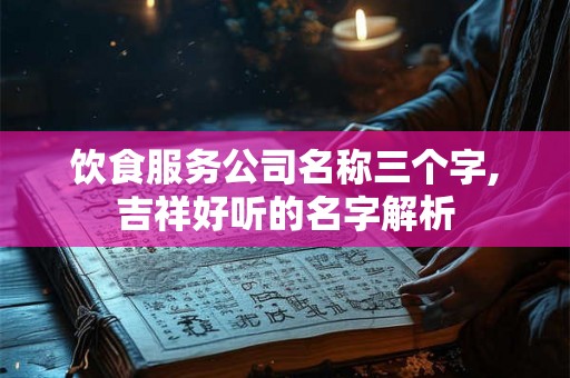 饮食服务公司名称三个字,吉祥好听的名字解析