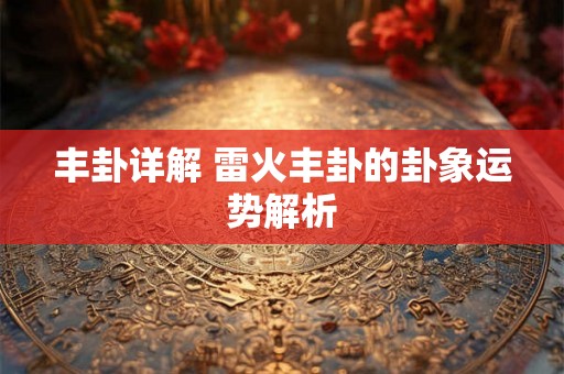 丰卦详解 雷火丰卦的卦象运势解析
