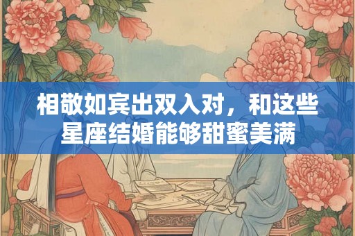 相敬如宾出双入对，和这些星座结婚能够甜蜜美满