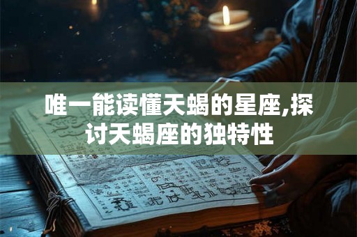 唯一能读懂天蝎的星座,探讨天蝎座的独特性 唯一能读懂天蝎的星座,探讨天蝎座的独特性