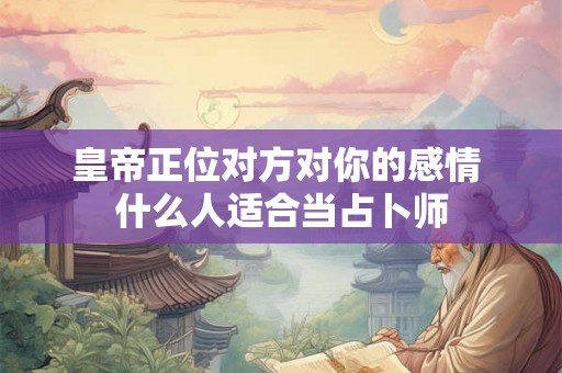 皇帝正位对方对你的感情 什么人适合当占卜师 皇帝正位对方对你的感情 什么人适合当占卜师