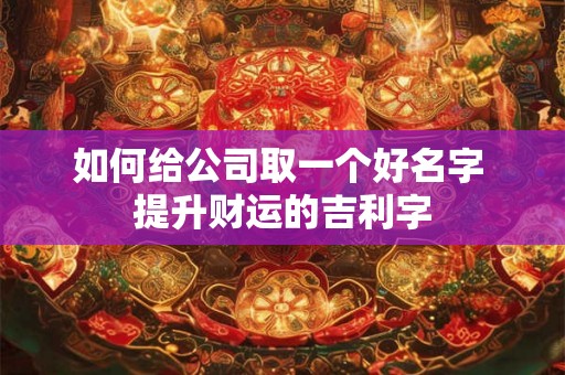 如何给公司取一个好名字 提升财运的吉利字