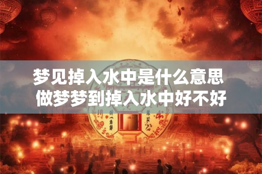 梦见掉入水中是什么意思 做梦梦到掉入水中好不好