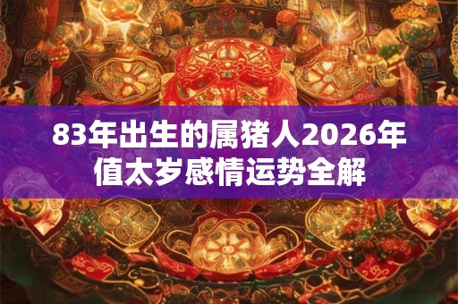 83年出生的属猪人2026年值太岁感情运势全解