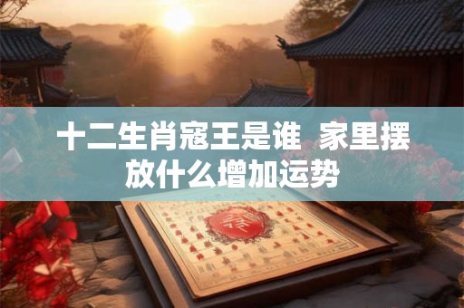 十二生肖寇王是谁  家里摆放什么增加运势