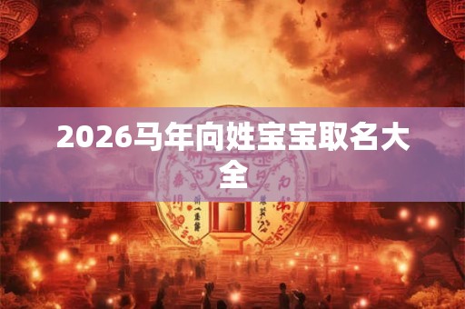 2026马年向姓宝宝取名大全