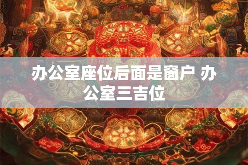 办公室座位后面是窗户 办公室三吉位 办公室座位后面是窗户 办公室三吉位