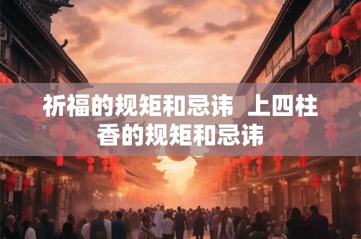 祈福的规矩和忌讳 上四柱香的规矩和忌讳 祈福的规矩和忌讳 上四柱香的规矩和忌讳