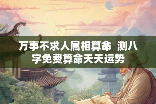 万事不求人属相算命  测八字免费算命天天运势