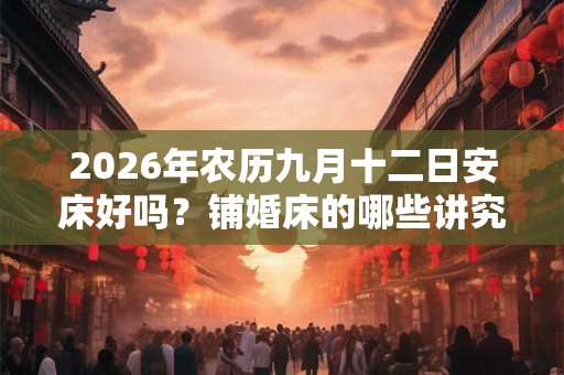 2026年农历九月十二日安床好吗？铺婚床的哪些讲究？