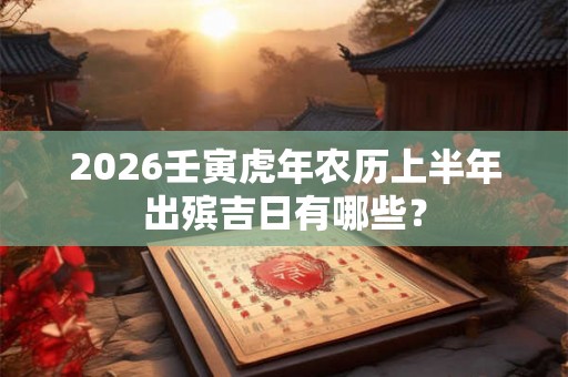 2026壬寅虎年农历上半年出殡吉日有哪些？