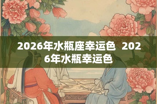 2026年水瓶座幸运色  2026年水瓶幸运色