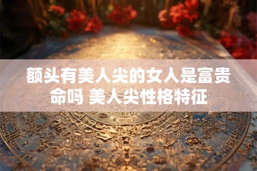 额头有美人尖的女人是富贵命吗 美人尖性格特征