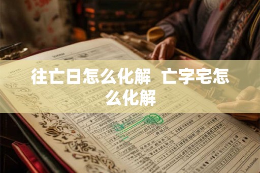 往亡日怎么化解  亡字宅怎么化解