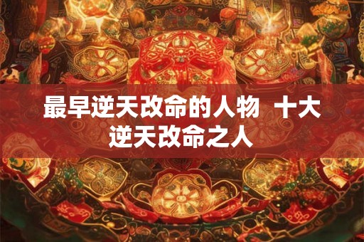 最早逆天改命的人物  十大逆天改命之人
