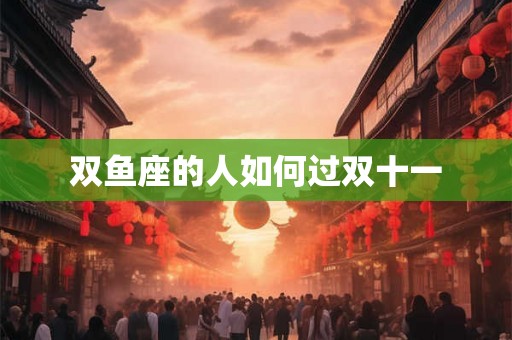 双鱼座的人如何过双十一 双鱼座的人如何过双十一