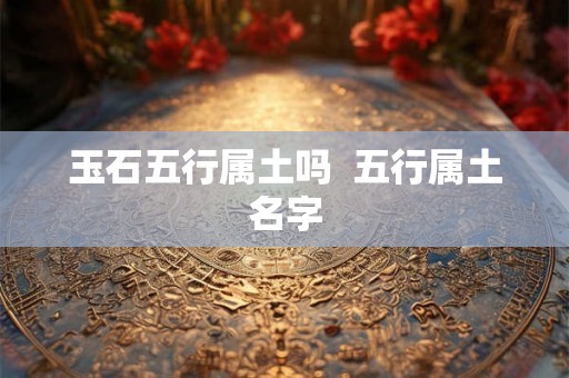 玉石五行属土吗  五行属土名字