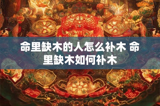 命里缺木的人怎么补木 命里缺木如何补木
