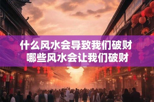 什么风水会导致我们破财 哪些风水会让我们破财 什么风水会导致我们破财 哪些风水会让我们破财