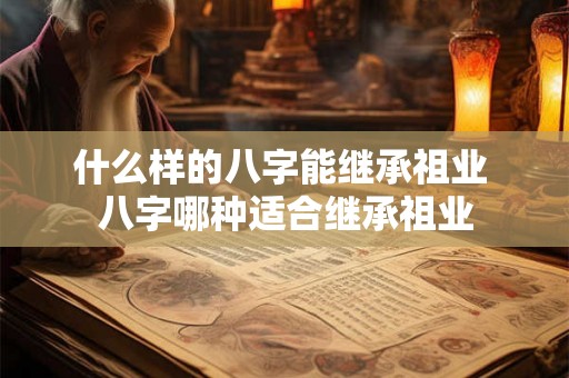 什么样的八字能继承祖业 八字哪种适合继承祖业 什么样的八字能继承祖业 八字哪种适合继承祖业