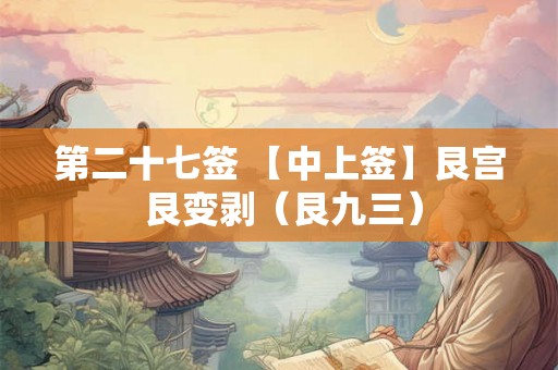 第二十七签 【中上签】艮宫 艮变剥（艮九三）