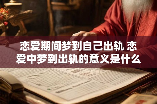 恋爱期间梦到自己出轨 恋爱中梦到出轨的意义是什么