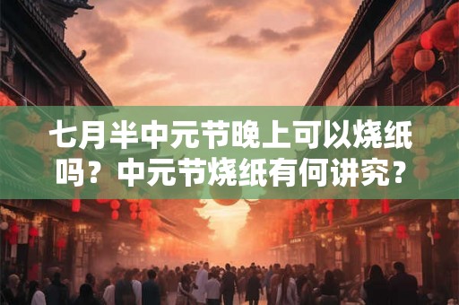 七月半中元节晚上可以烧纸吗？中元节烧纸有何讲究？