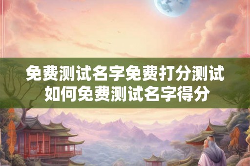 免费测试名字免费打分测试 如何免费测试名字得分